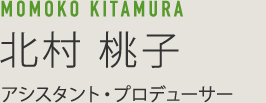 MOMOKO KITAMURA 北村桃子 アシスタント・プロデューサー