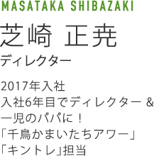 MASATAKA SHIBAZAKI芝崎 正尭　ディレクター　2017年入社　入社6年目でディレクター & 一児のパパに！「千鳥かまいたちアワー」担当
