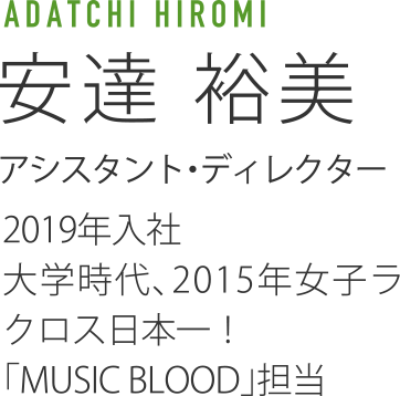YUMI ADACHI 安達祐美 アシスタント・ディレクター　2019年入社　大学時代、2015年女子ラクロス日本一！「MUSIC BLOOD」担当